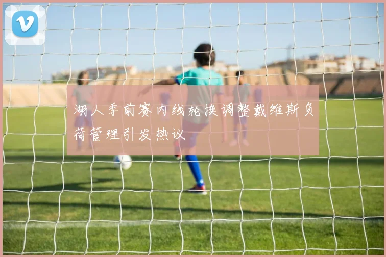 湖人季前赛内线轮换调整戴维斯负荷管理引发热议