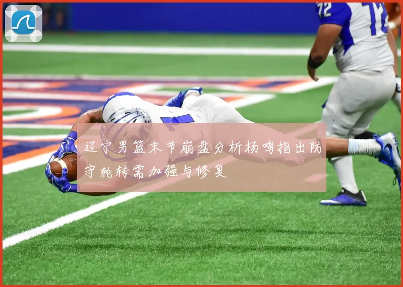 辽宁男篮末节崩盘分析杨鸣指出防守轮转需加强与修复