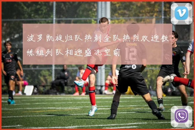 波罗凯旋归队热刺全队热烈欢迎教练组列队相迎盛况空前