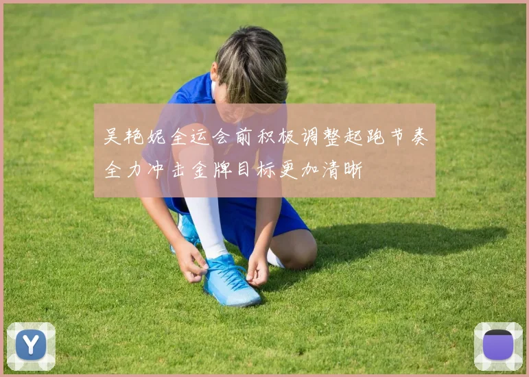吴艳妮全运会前积极调整起跑节奏全力冲击金牌目标更加清晰